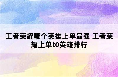 王者荣耀哪个英雄上单最强 王者荣耀上单t0英雄排行